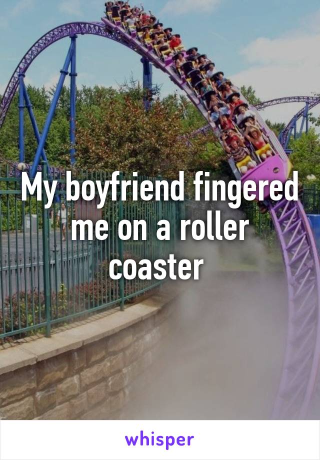 My boyfriend fingered me on a roller coaster