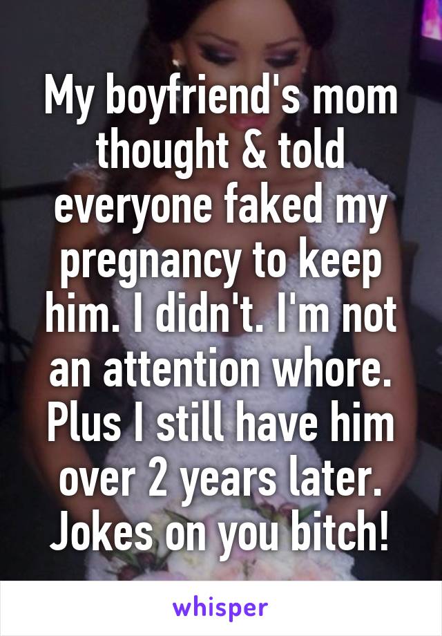 My boyfriend's mom thought & told everyone faked my pregnancy to keep him. I didn't. I'm not an attention whore. Plus I still have him over 2 years later.
Jokes on you bitch!