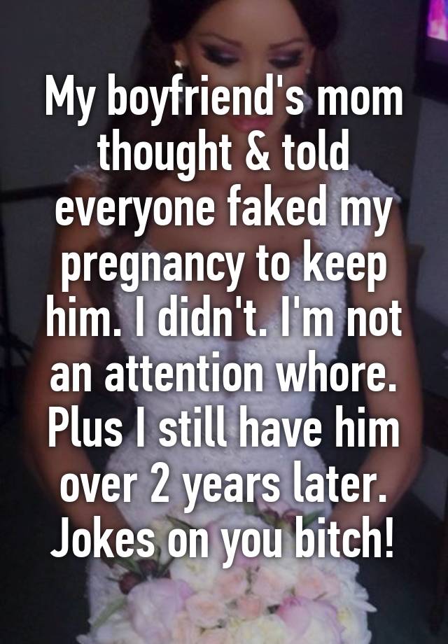 My boyfriend's mom thought & told everyone faked my pregnancy to keep him. I didn't. I'm not an attention whore. Plus I still have him over 2 years later.
Jokes on you bitch!