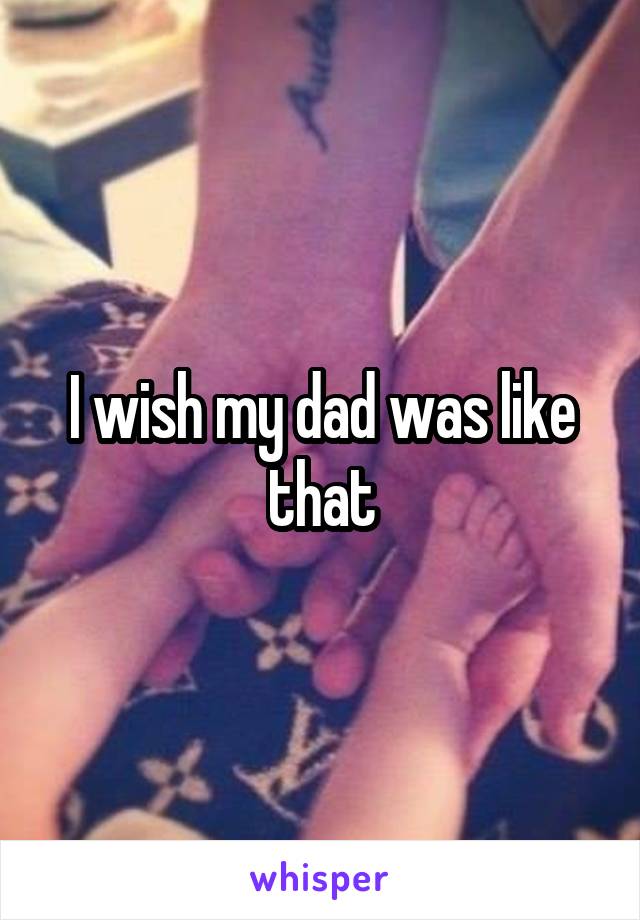 I wish my dad was like that