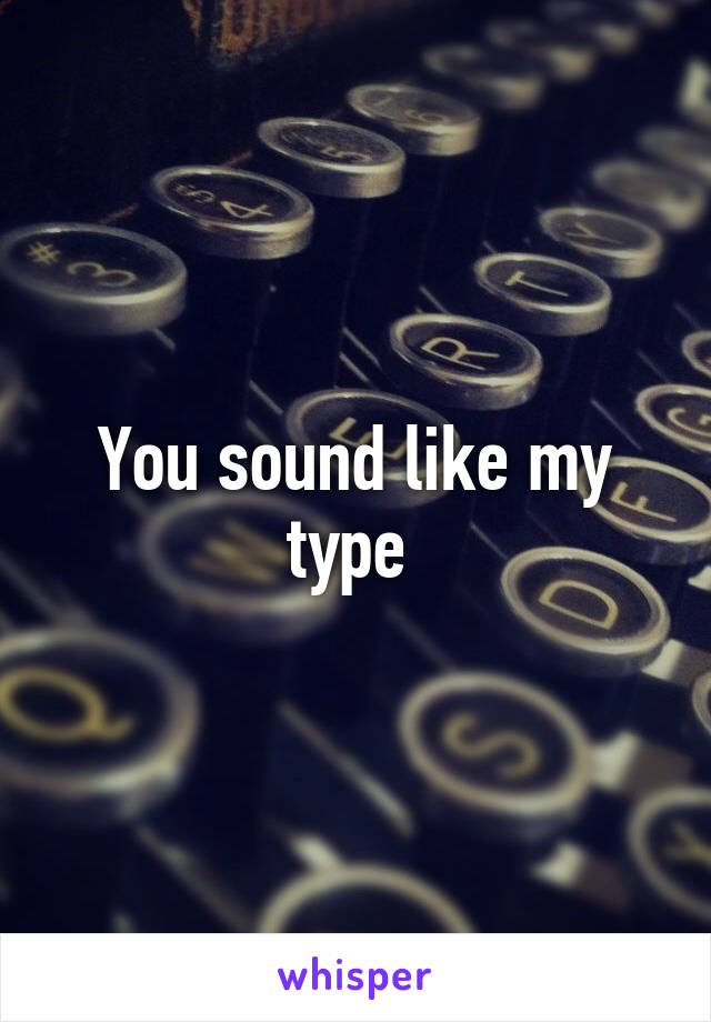 You sound like my type 