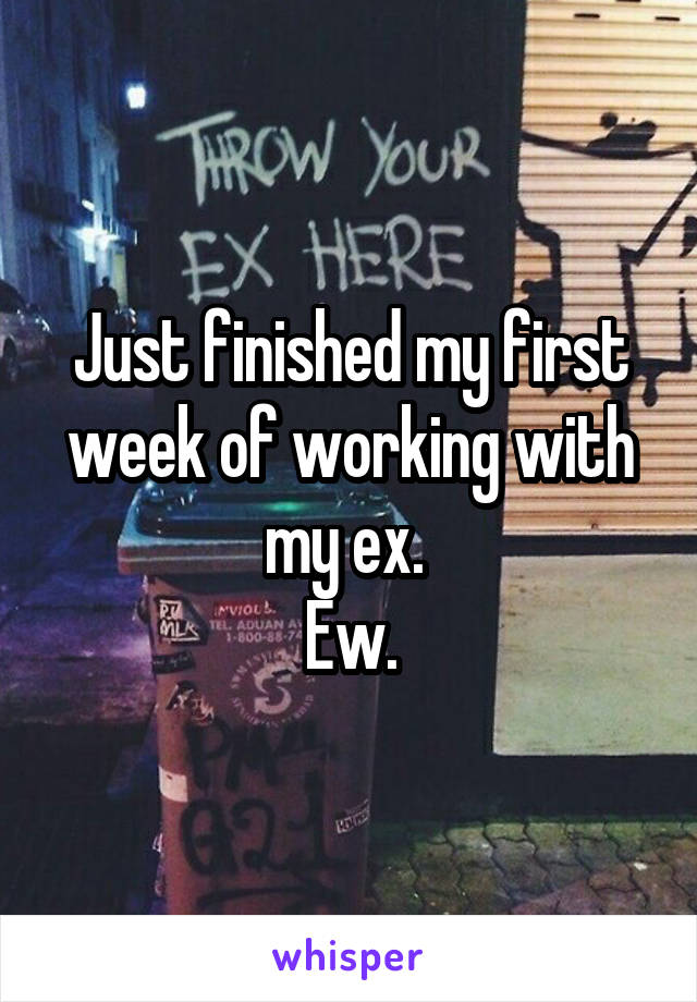 Just finished my first week of working with my ex. 
Ew.