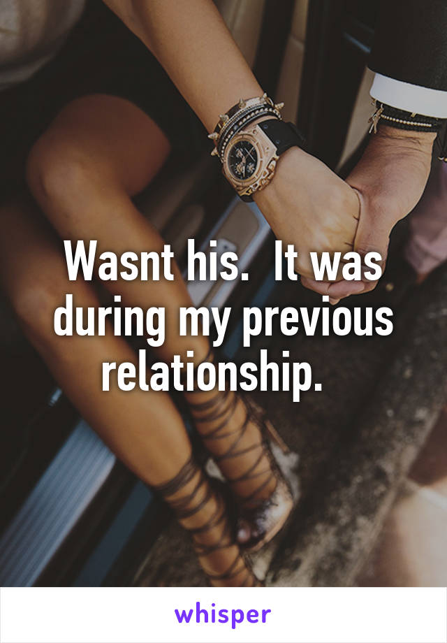 Wasnt his.  It was during my previous relationship.  