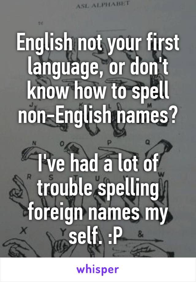 English not your first language, or don't know how to spell non-English names?

I've had a lot of trouble spelling foreign names my self. :P 