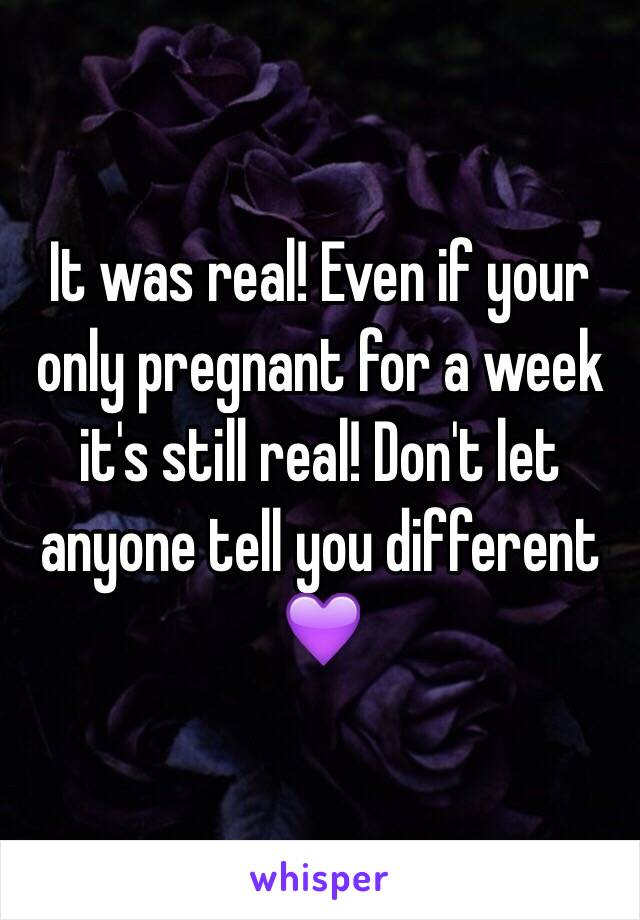 It was real! Even if your only pregnant for a week it's still real! Don't let anyone tell you different 💜