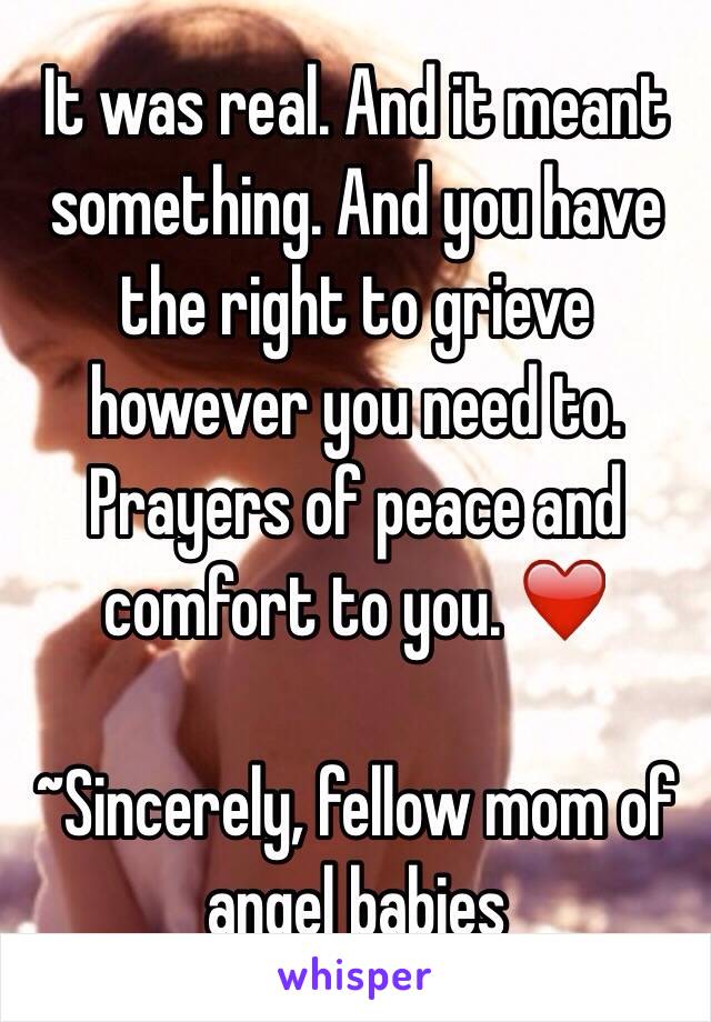It was real. And it meant something. And you have the right to grieve however you need to. Prayers of peace and comfort to you. ❤️ 

~Sincerely, fellow mom of angel babies 