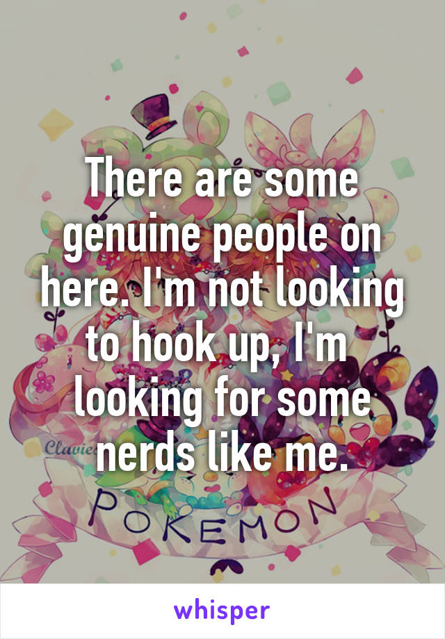 There are some genuine people on here. I'm not looking to hook up, I'm  looking for some nerds like me.