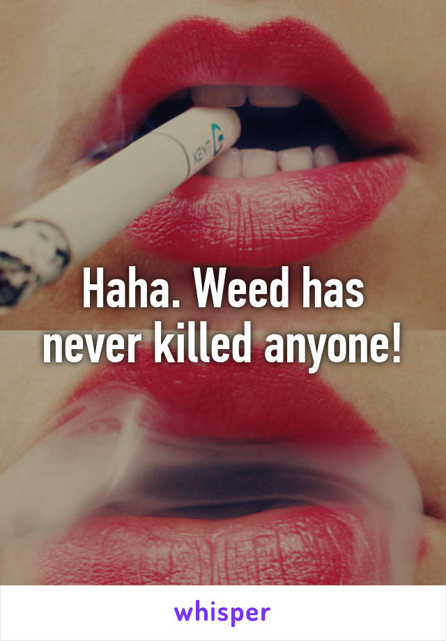 Haha. Weed has never killed anyone!