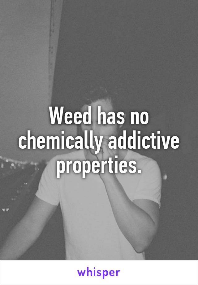 Weed has no chemically addictive properties.