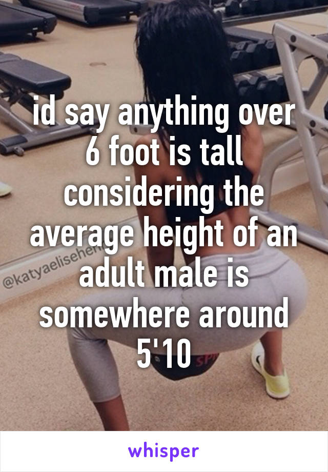 id say anything over 6 foot is tall considering the average height of an adult male is somewhere around 5'10