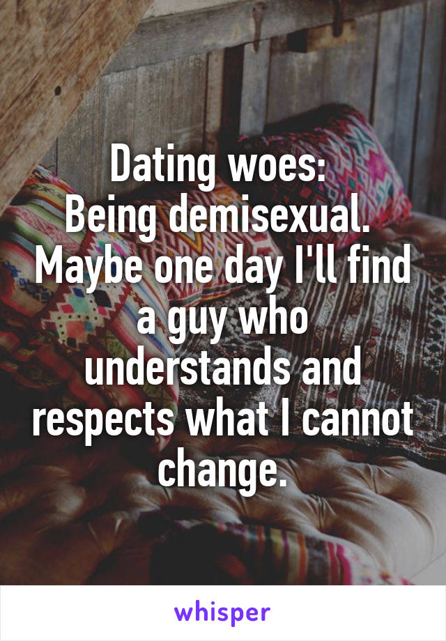 Dating woes: 
Being demisexual.  Maybe one day I'll find a guy who understands and respects what I cannot change.
