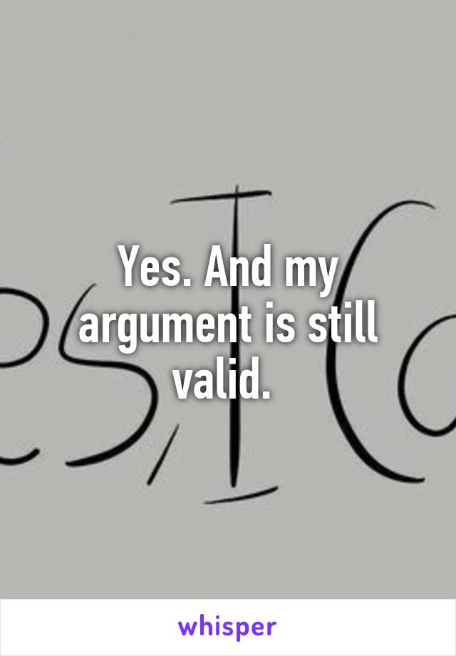 Yes. And my argument is still valid. 