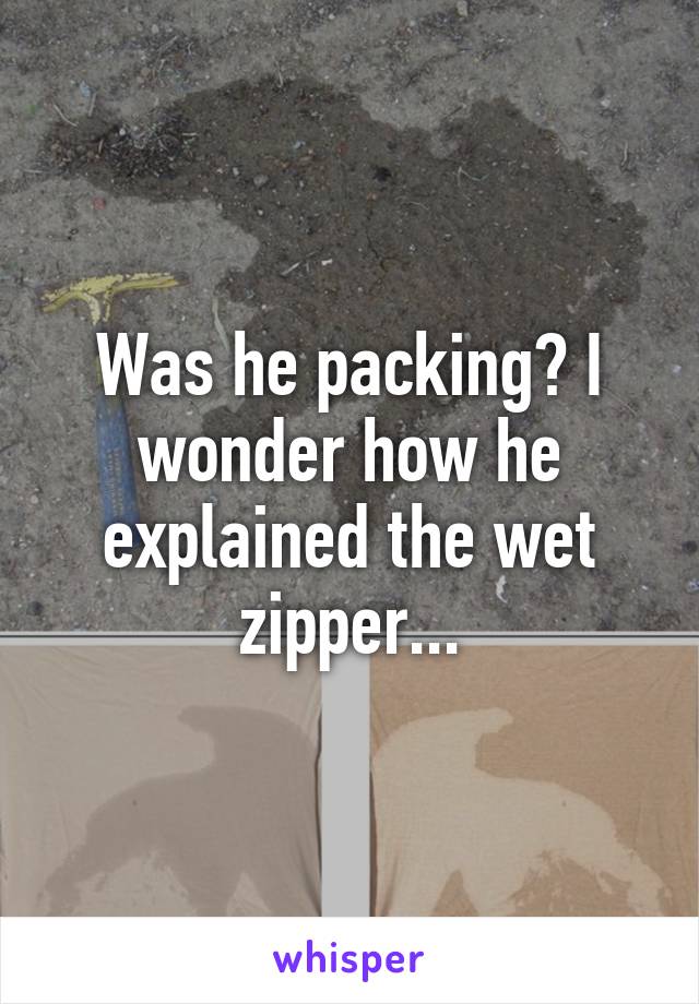 Was he packing? I wonder how he explained the wet zipper...
