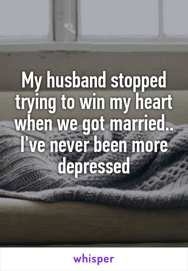 My husband stopped trying to win my heart when we got married.. I've never been more depressed
