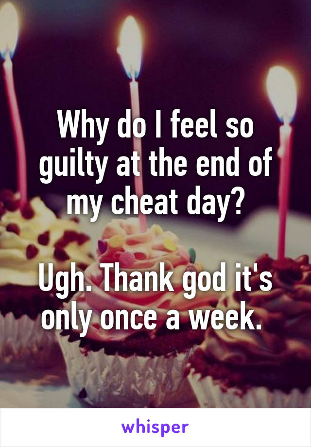 Why do I feel so guilty at the end of my cheat day?

Ugh. Thank god it's only once a week. 
