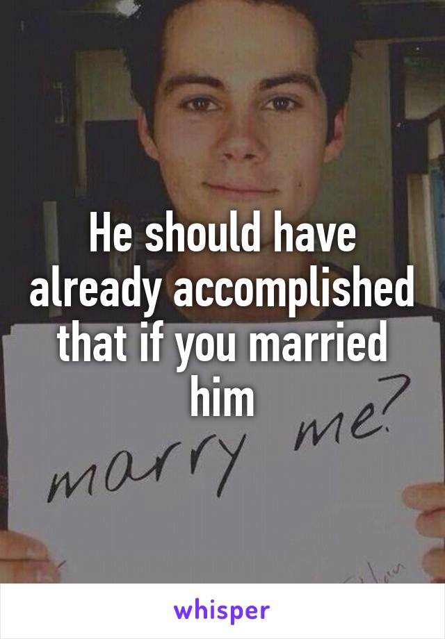 He should have already accomplished that if you married him