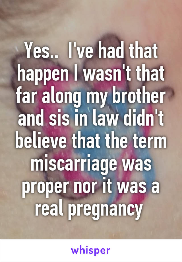 Yes..  I've had that happen I wasn't that far along my brother and sis in law didn't believe that the term miscarriage was proper nor it was a real pregnancy 