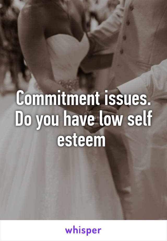 Commitment issues. Do you have low self esteem 