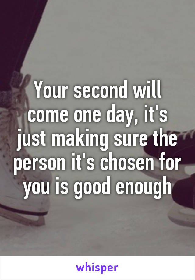 Your second will come one day, it's just making sure the person it's chosen for you is good enough