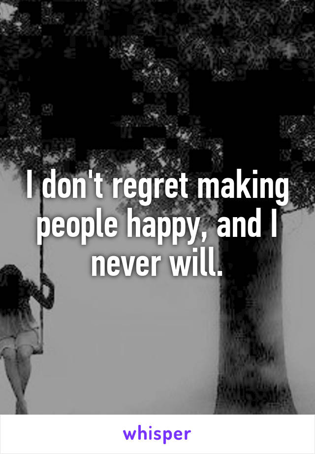 I don't regret making people happy, and I never will.