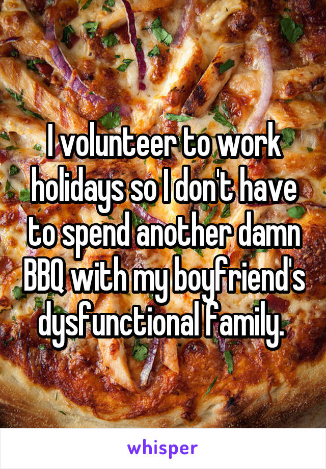 I volunteer to work holidays so I don't have to spend another damn BBQ with my boyfriend's dysfunctional family. 