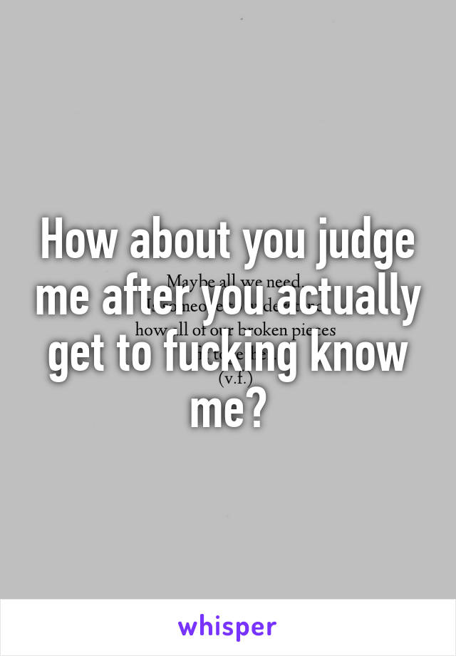 How about you judge me after you actually get to fucking know me?