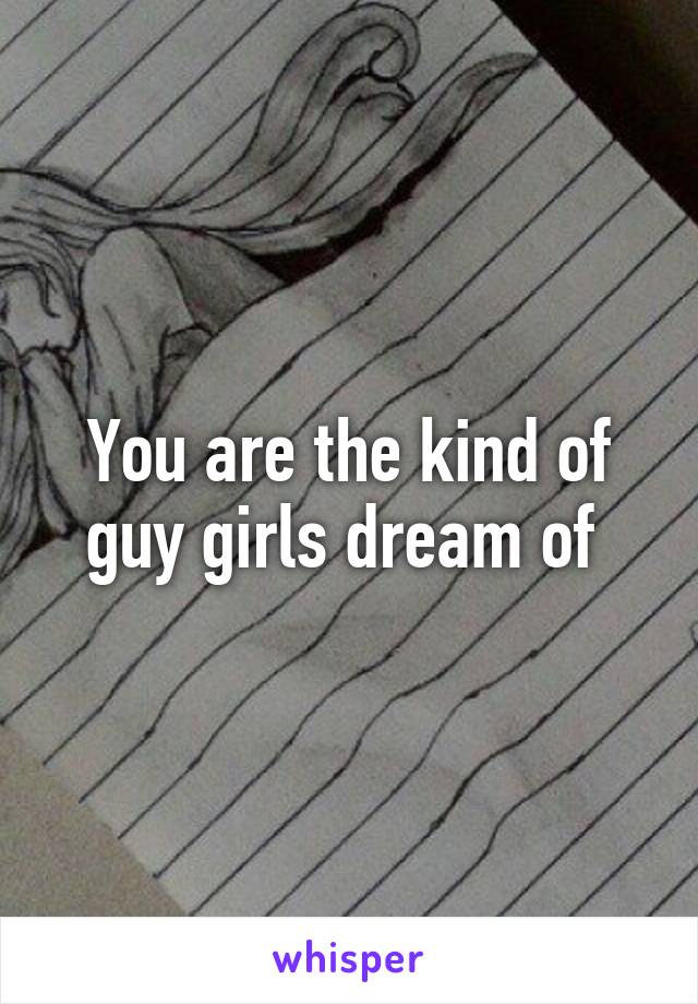 You are the kind of guy girls dream of 