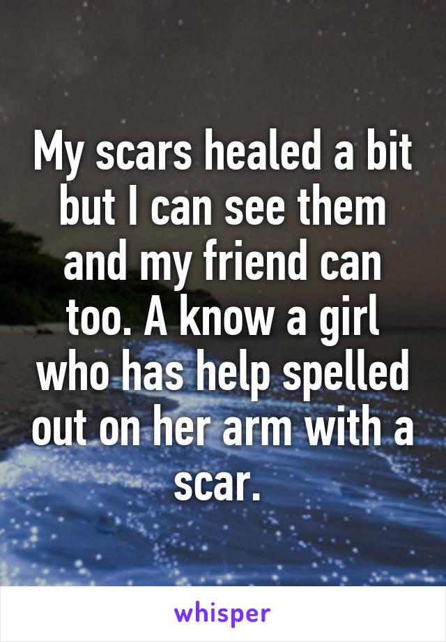 My scars healed a bit but I can see them and my friend can too. A know a girl who has help spelled out on her arm with a scar. 