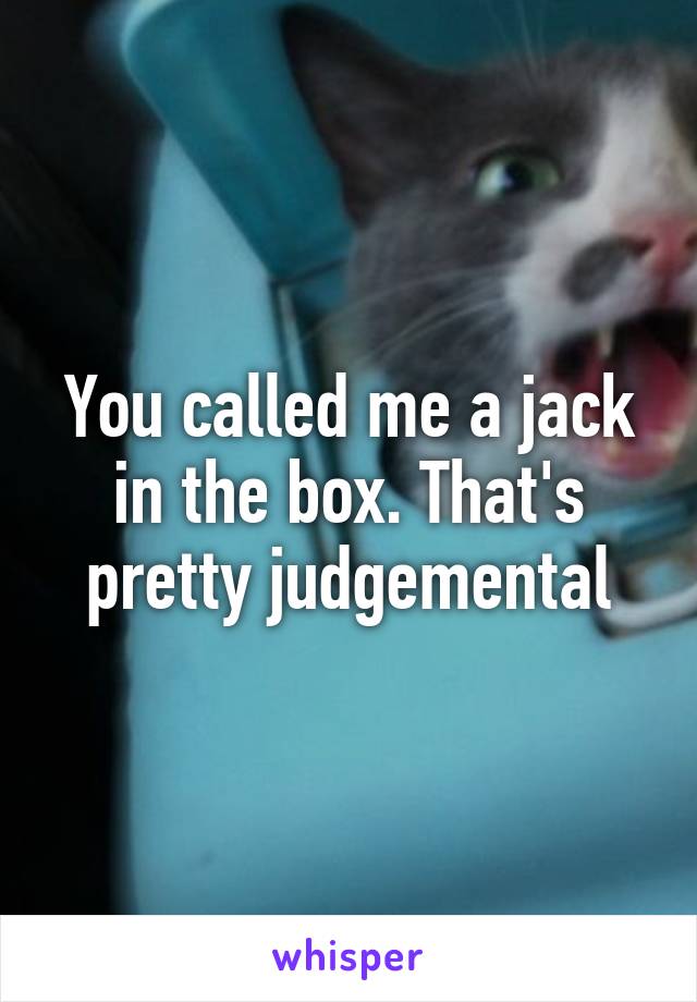 You called me a jack in the box. That's pretty judgemental