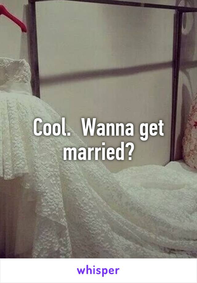 Cool.  Wanna get married?