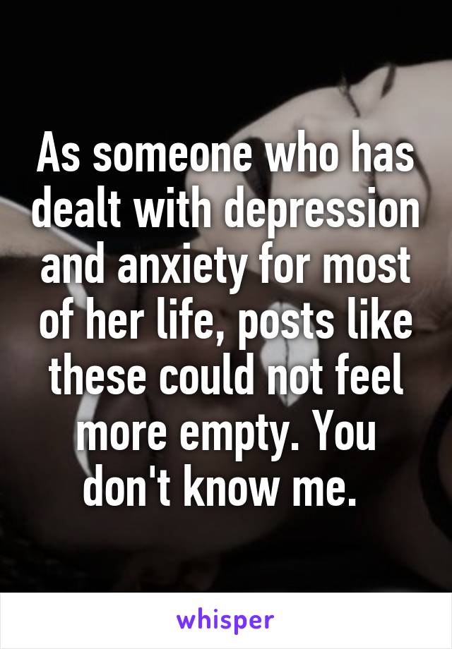 As someone who has dealt with depression and anxiety for most of her life, posts like these could not feel more empty. You don't know me. 