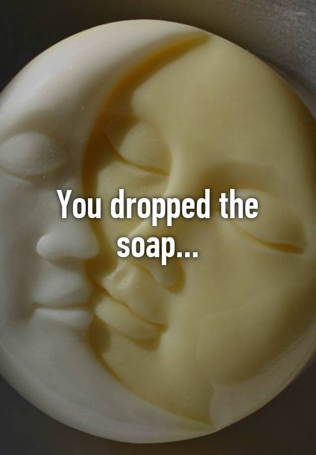 You Dropped The Soap