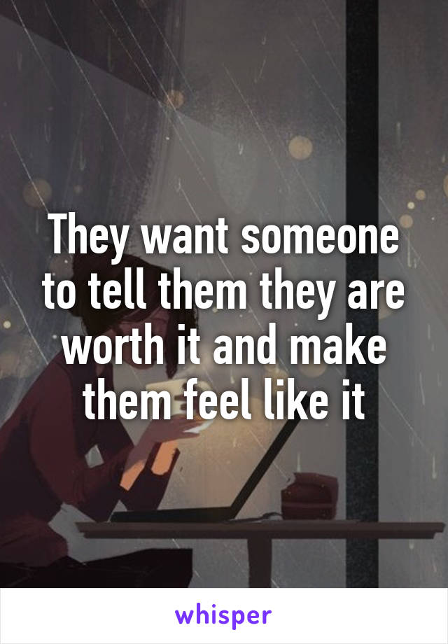 They want someone to tell them they are worth it and make them feel like it