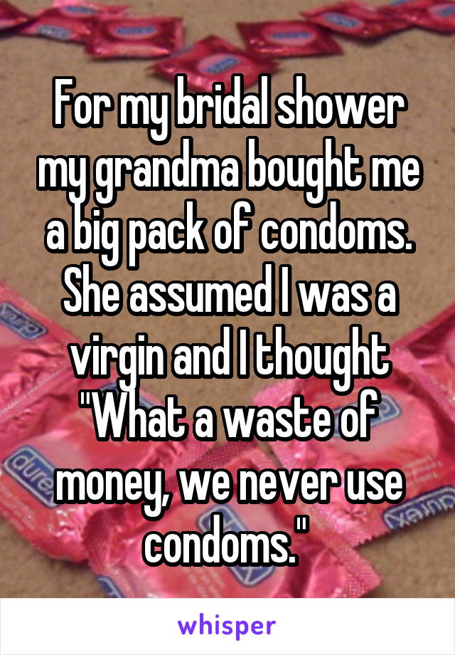 For my bridal shower my grandma bought me a big pack of condoms. She assumed I was a virgin and I thought "What a waste of money, we never use condoms." 