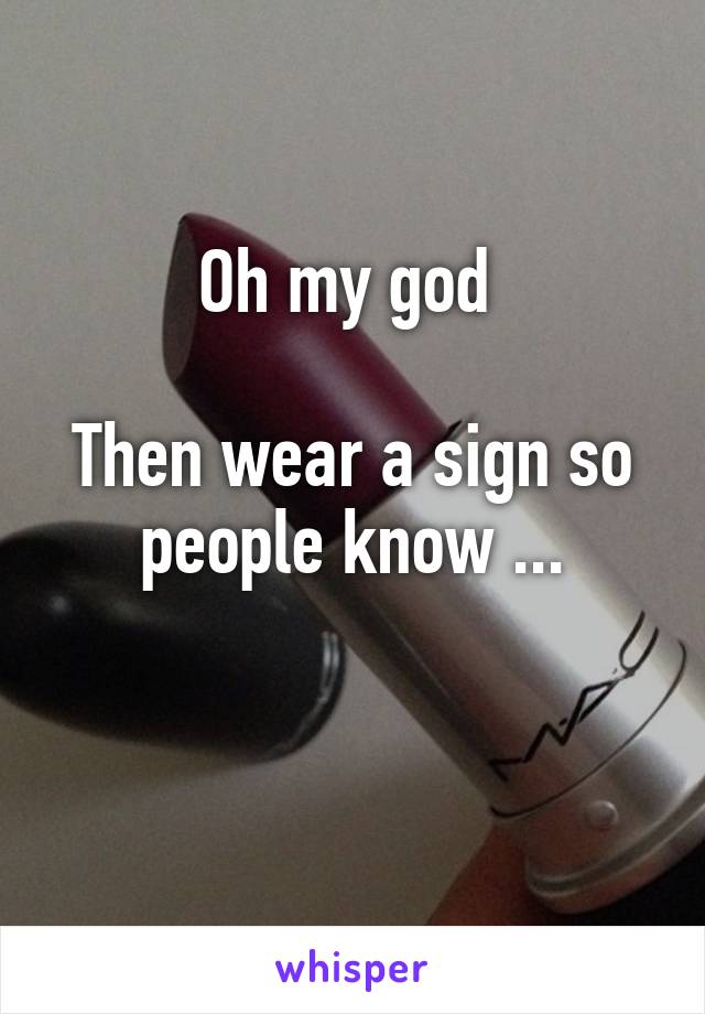 Oh my god 

Then wear a sign so people know ...

