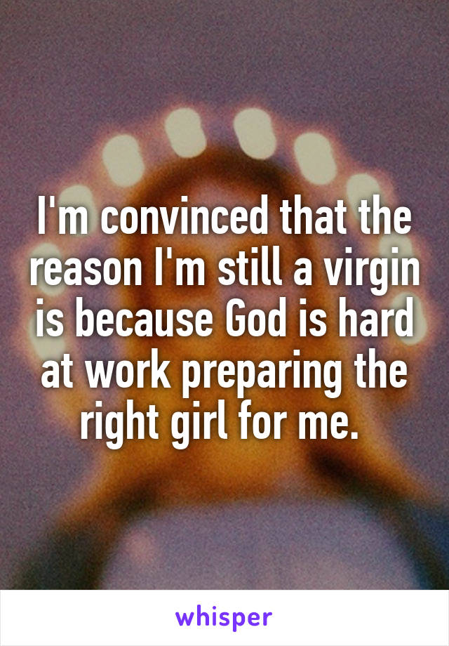 I'm convinced that the reason I'm still a virgin is because God is hard at work preparing the right girl for me. 