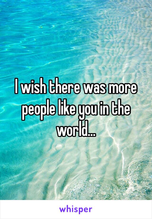 I wish there was more people like you in the world...