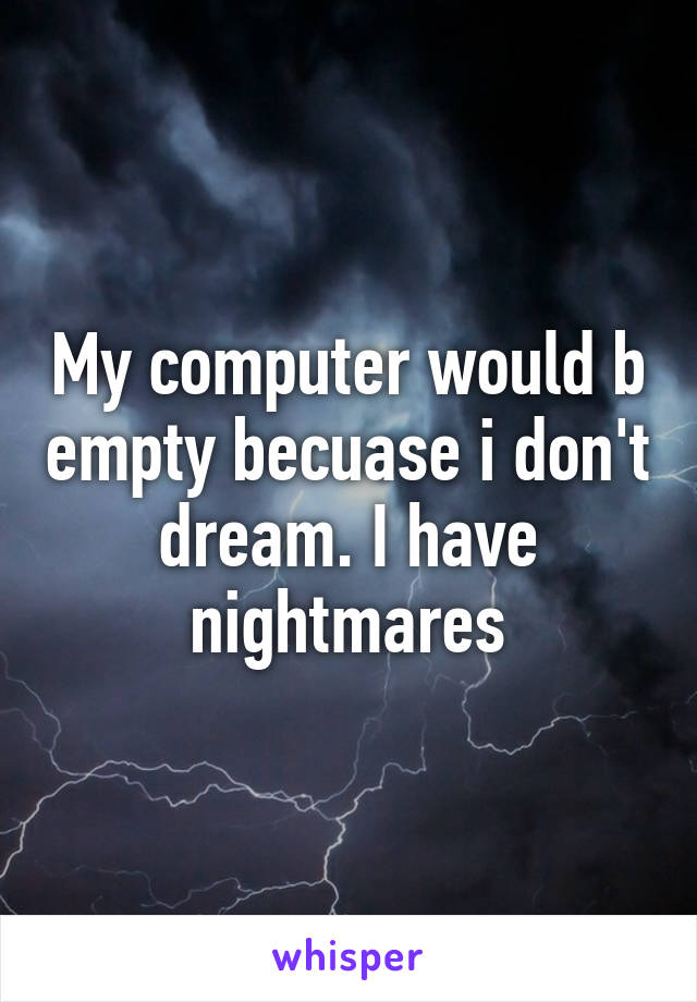 My computer would b empty becuase i don't dream. I have nightmares