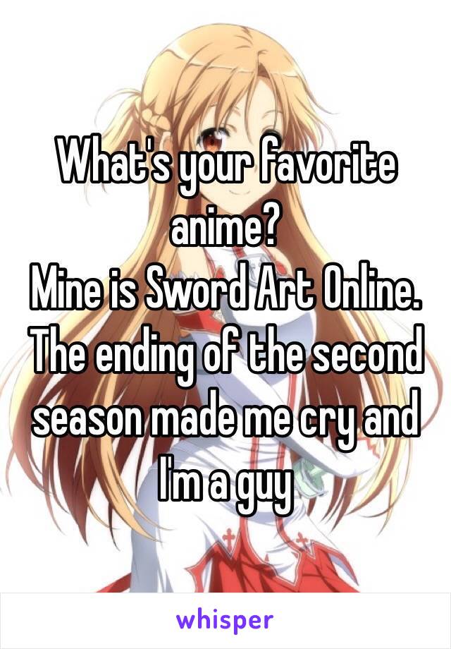 What's your favorite anime?
Mine is Sword Art Online. 
The ending of the second season made me cry and I'm a guy