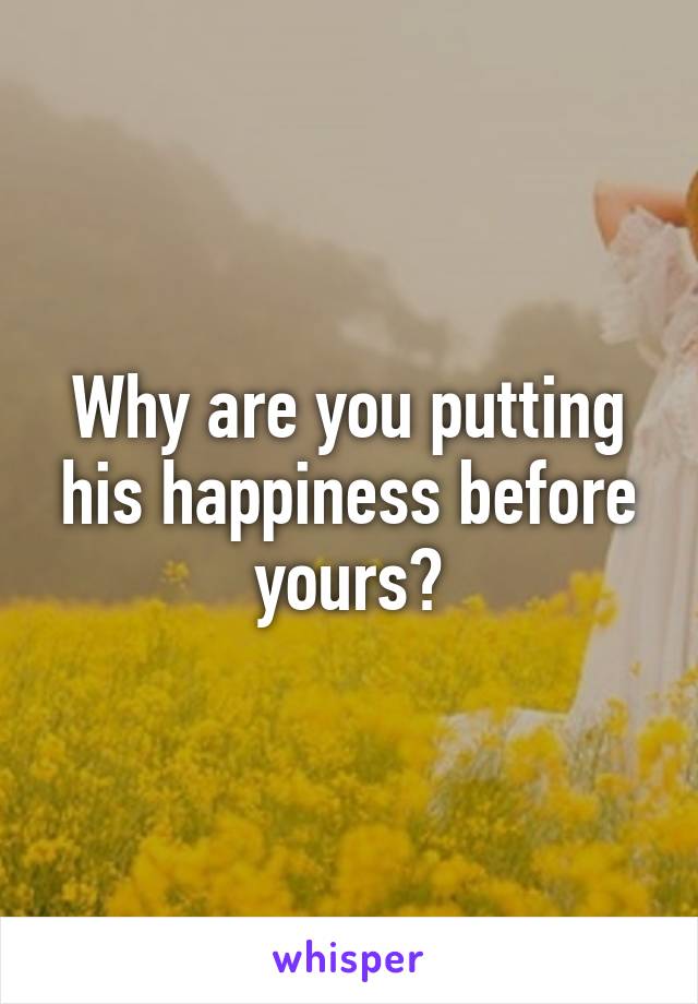 Why are you putting his happiness before yours?