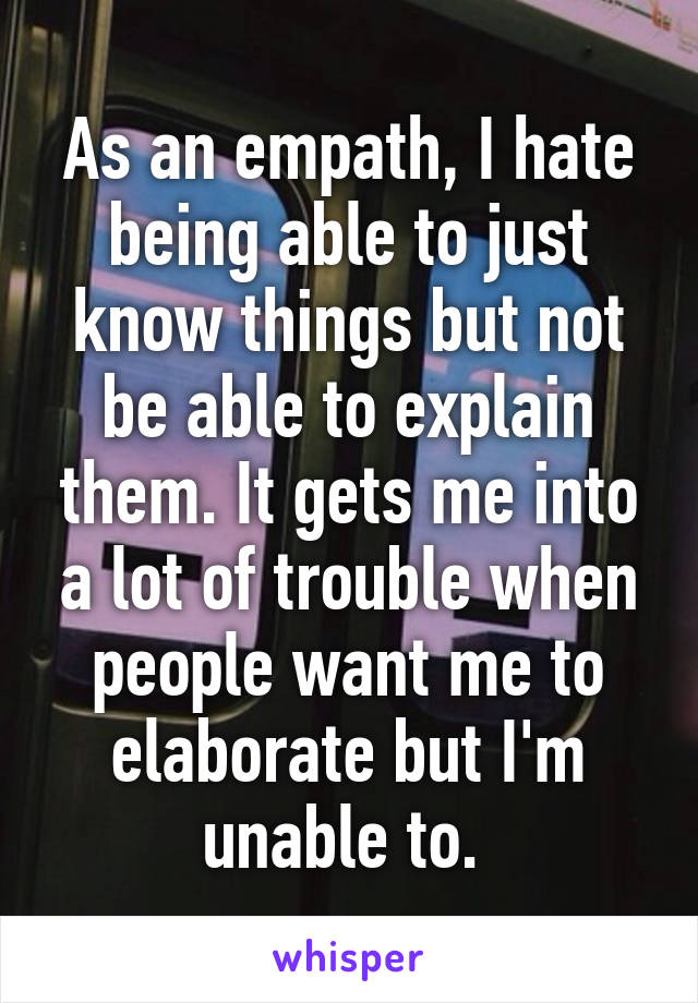 As an empath, I hate being able to just know things but not be able to explain them. It gets me into a lot of trouble when people want me to elaborate but I'm unable to. 