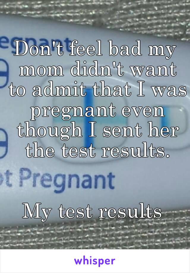 Don't feel bad my mom didn't want to admit that I was pregnant even though I sent her the test results.


My test results 