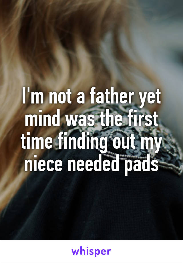 I'm not a father yet mind was the first time finding out my niece needed pads