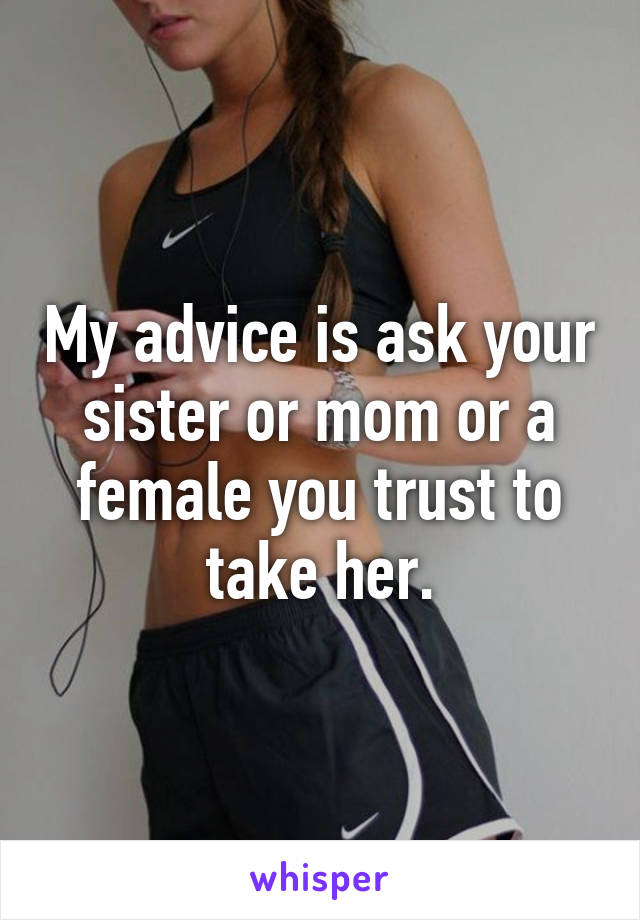 My advice is ask your sister or mom or a female you trust to take her.