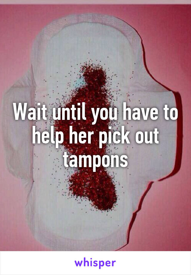 Wait until you have to help her pick out tampons