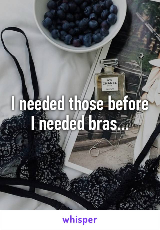 I needed those before I needed bras...