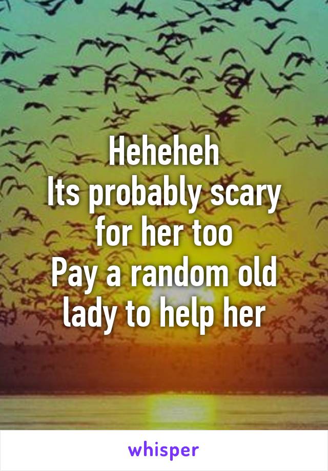 Heheheh
Its probably scary for her too
Pay a random old lady to help her