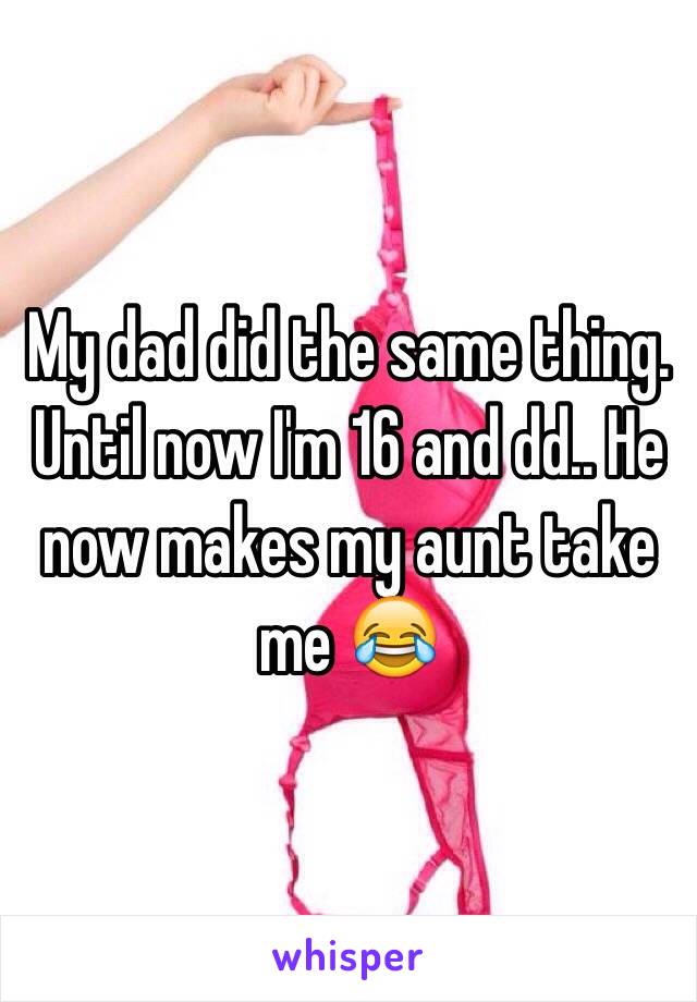 My dad did the same thing. Until now I'm 16 and dd.. He now makes my aunt take me 😂