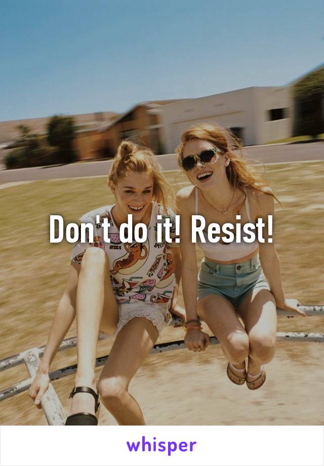 Don't do it! Resist!