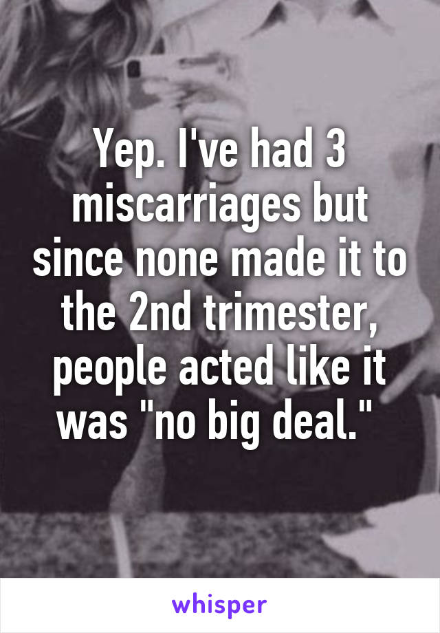 Yep. I've had 3 miscarriages but since none made it to the 2nd trimester, people acted like it was "no big deal." 
